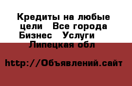 Кредиты на любые цели - Все города Бизнес » Услуги   . Липецкая обл.